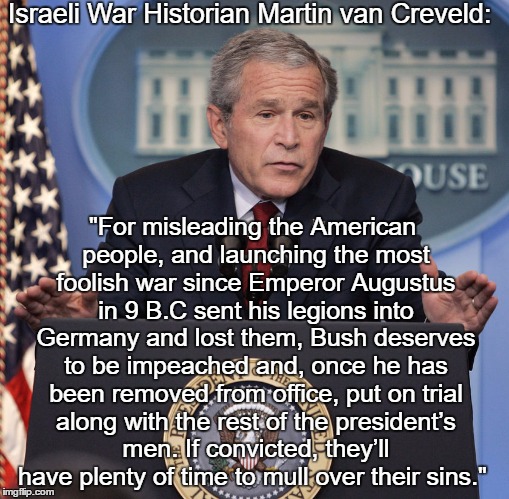 Israeli's Foremost War Historian Evaluates George W. Bush | Israeli War Historian Martin van Creveld: "For misleading the American people, and launching the most foolish war since Emperor Augustus in  | image tagged in the iraq war,dubyah's war,bush-cheney,george w bush war criminal | made w/ Imgflip meme maker