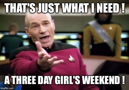 Picard Wtf Meme | THAT'S JUST WHAT I NEED ! A THREE DAY GIRL'S WEEKEND ! | image tagged in memes,picard wtf | made w/ Imgflip meme maker
