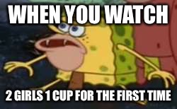 Spongegar |  WHEN YOU WATCH; 2 GIRLS 1 CUP FOR THE FIRST TIME | image tagged in memes,spongegar | made w/ Imgflip meme maker