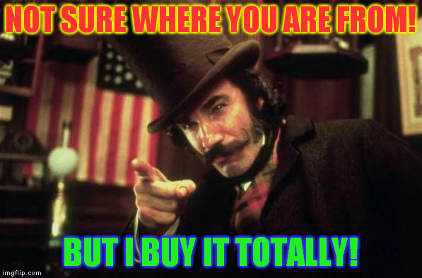 Gangs of new york Butcher | NOT SURE WHERE YOU ARE FROM! BUT I BUY IT TOTALLY! | image tagged in gangs of new york butcher | made w/ Imgflip meme maker