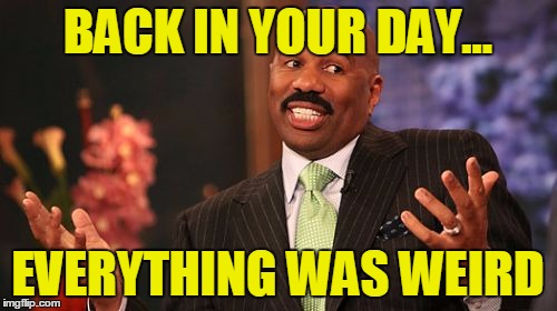 Steve Harvey Meme | BACK IN YOUR DAY... EVERYTHING WAS WEIRD | image tagged in memes,steve harvey | made w/ Imgflip meme maker
