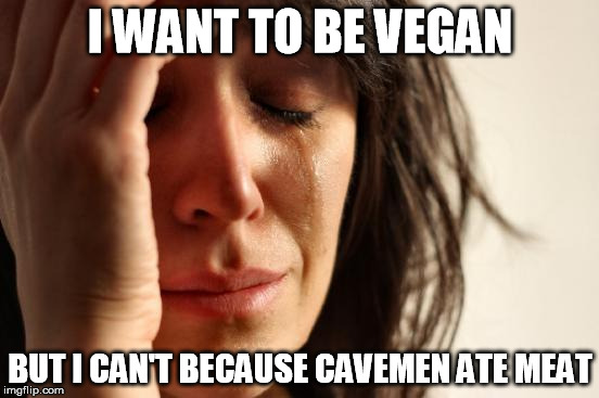 Cry me a river omni | I WANT TO BE VEGAN; BUT I CAN'T BECAUSE CAVEMEN ATE MEAT | image tagged in first world problems,vegan,veganism,vegan4life | made w/ Imgflip meme maker