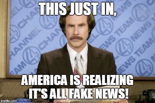 Ron Burgundy | THIS JUST IN, AMERICA IS REALIZING IT'S ALL FAKE NEWS! | image tagged in memes,ron burgundy | made w/ Imgflip meme maker