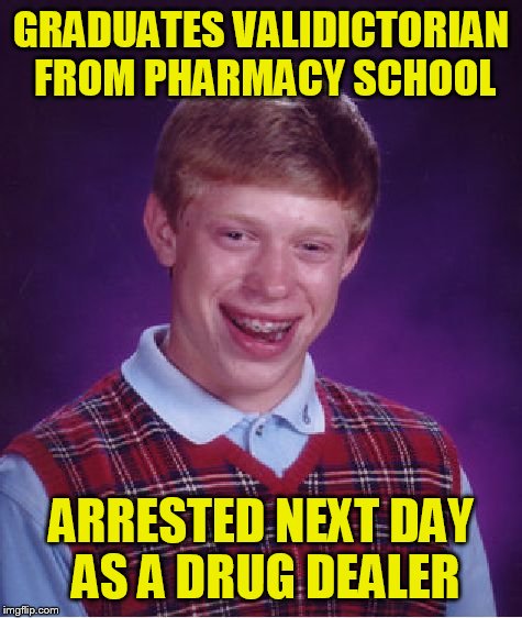 Bad Luck Brian | GRADUATES VALIDICTORIAN FROM PHARMACY SCHOOL; ARRESTED NEXT DAY AS A DRUG DEALER | image tagged in memes,bad luck brian | made w/ Imgflip meme maker