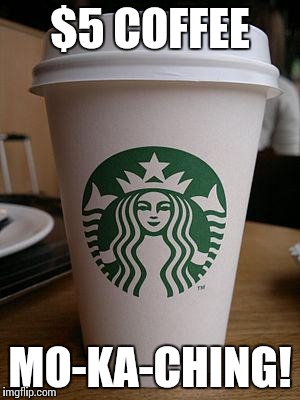 starbucks | $5 COFFEE; MO-KA-CHING! | image tagged in starbucks | made w/ Imgflip meme maker