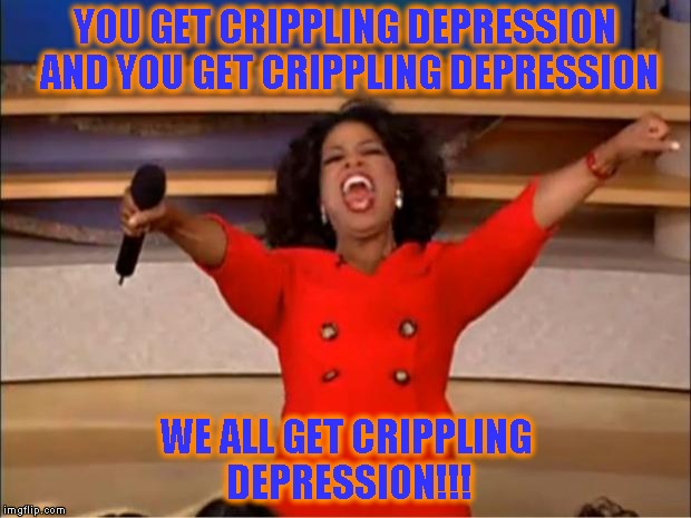 Oprah You Get A Meme | YOU GET CRIPPLING DEPRESSION AND YOU GET CRIPPLING DEPRESSION; WE ALL GET CRIPPLING DEPRESSION!!! | image tagged in memes,oprah you get a | made w/ Imgflip meme maker