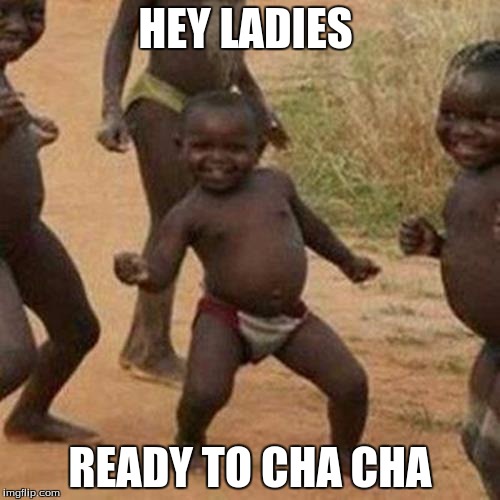 Third World Success Kid | HEY LADIES; READY TO CHA CHA | image tagged in memes,third world success kid | made w/ Imgflip meme maker