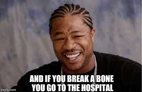 AND IF YOU BREAK A BONE YOU GO TO THE HOSPITAL | image tagged in memes,yo dawg heard you | made w/ Imgflip meme maker