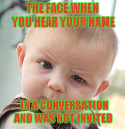 Skeptical Baby | THE FACE WHEN YOU HEAR YOUR NAME; IN A CONVERSATION AND WAS NOT INVITED | image tagged in memes,skeptical baby | made w/ Imgflip meme maker