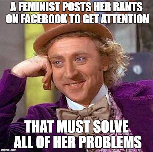 Creepy Condescending Wonka Meme | A FEMINIST POSTS HER RANTS ON FACEBOOK TO GET ATTENTION; THAT MUST SOLVE ALL OF HER PROBLEMS | image tagged in memes,creepy condescending wonka | made w/ Imgflip meme maker