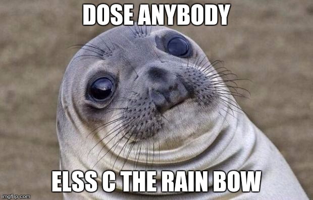 Awkward Moment Sealion | DOSE ANYBODY; ELSS C THE RAIN BOW | image tagged in memes,awkward moment sealion | made w/ Imgflip meme maker