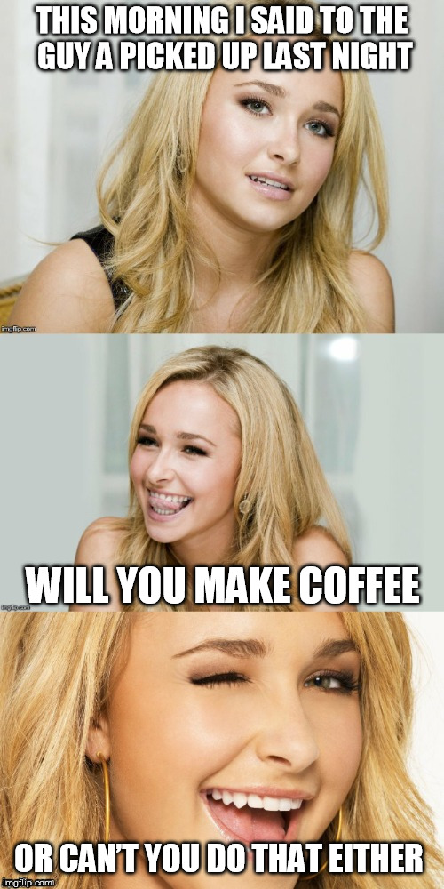 Bad Pun Hayden Panettiere | THIS MORNING I SAID TO THE GUY A PICKED UP LAST NIGHT; WILL YOU MAKE COFFEE; OR CAN’T YOU DO THAT EITHER | image tagged in bad pun hayden panettiere,memes | made w/ Imgflip meme maker