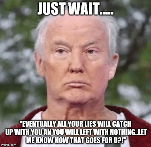 JUST WAIT..... "EVENTUALLY ALL YOUR LIES WILL CATCH UP WITH YOU AN YOU WILL LEFT WITH NOTHING..LET ME KNOW HOW THAT GOES FOR U?!" | made w/ Imgflip meme maker