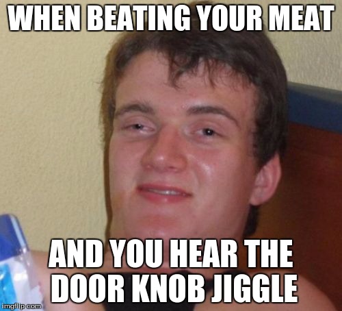 10 Guy Meme | WHEN BEATING YOUR MEAT; AND YOU HEAR THE DOOR KNOB JIGGLE | image tagged in memes,10 guy | made w/ Imgflip meme maker
