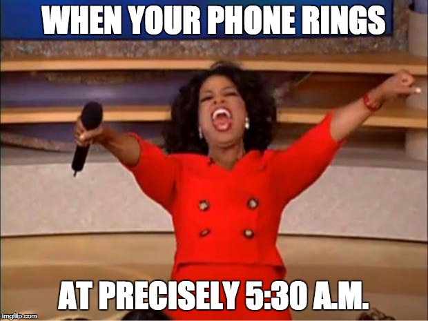 Oprah You Get A | WHEN YOUR PHONE RINGS; AT PRECISELY 5:30 A.M. | image tagged in memes,oprah you get a | made w/ Imgflip meme maker