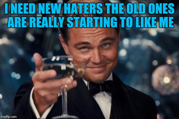 Leonardo Dicaprio Cheers Meme | I NEED NEW HATERS THE OLD ONES ARE REALLY STARTING TO LIKE ME | image tagged in memes,leonardo dicaprio cheers | made w/ Imgflip meme maker