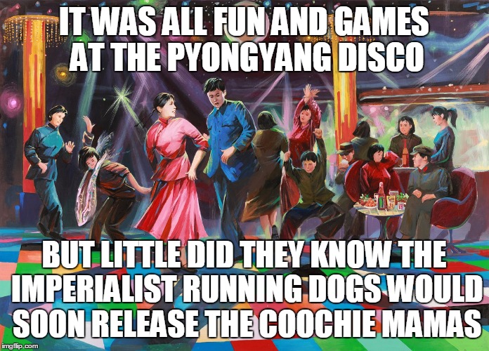 IT WAS ALL FUN AND GAMES AT THE PYONGYANG DISCO BUT LITTLE DID THEY KNOW THE IMPERIALIST RUNNING DOGS WOULD SOON RELEASE THE COOCHIE MAMAS | made w/ Imgflip meme maker