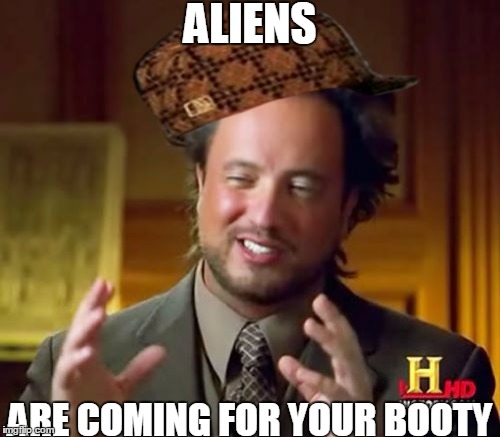 Ancient Aliens | ALIENS; ARE COMING FOR YOUR BOOTY | image tagged in memes,ancient aliens,scumbag | made w/ Imgflip meme maker