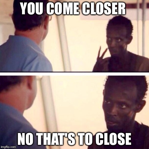 G | YOU COME CLOSER; NO THAT'S TO CLOSE | image tagged in memes,captain phillips - i'm the captain now | made w/ Imgflip meme maker