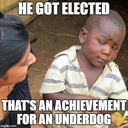 HE GOT ELECTED THAT'S AN ACHIEVEMENT FOR AN UNDERDOG | image tagged in memes,third world skeptical kid | made w/ Imgflip meme maker