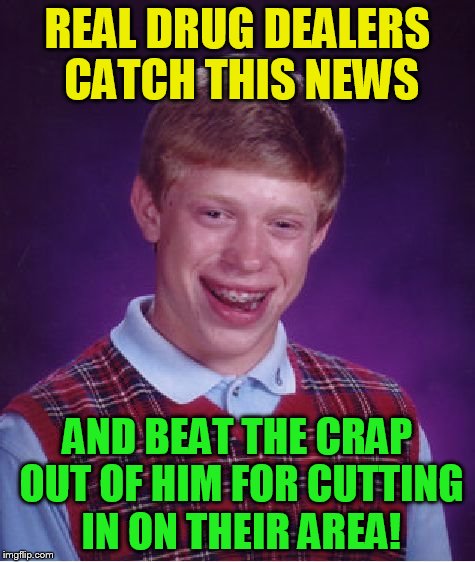 Bad Luck Brian Meme | REAL DRUG DEALERS CATCH THIS NEWS AND BEAT THE CRAP OUT OF HIM FOR CUTTING IN ON THEIR AREA! | image tagged in memes,bad luck brian | made w/ Imgflip meme maker