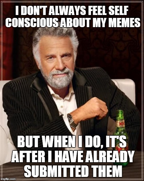 The Most Interesting Man In The World | I DON'T ALWAYS FEEL SELF CONSCIOUS ABOUT MY MEMES; BUT WHEN I DO, IT'S AFTER I HAVE ALREADY SUBMITTED THEM | image tagged in memes,the most interesting man in the world | made w/ Imgflip meme maker