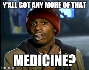 Y'all Got Any More Of That Meme | Y'ALL GOT ANY MORE OF THAT MEDICINE? | image tagged in memes,yall got any more of | made w/ Imgflip meme maker