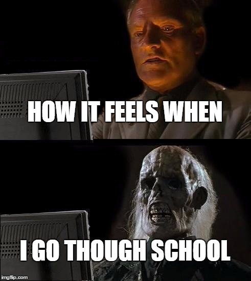 I'll Just Wait Here Meme | HOW IT FEELS WHEN; I GO THOUGH SCHOOL | image tagged in memes,ill just wait here | made w/ Imgflip meme maker