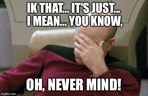 Captain Picard Facepalm Meme | IK THAT... IT'S JUST... I MEAN... YOU KNOW, OH, NEVER MIND! | image tagged in memes,captain picard facepalm | made w/ Imgflip meme maker