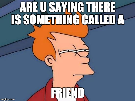 Futurama Fry Meme | ARE U SAYING THERE IS SOMETHING CALLED A; FRIEND | image tagged in memes,futurama fry | made w/ Imgflip meme maker