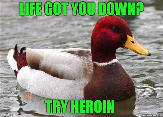 a lot of people are doing it so it must work. | LIFE GOT YOU DOWN? TRY HEROIN | image tagged in make actual bad advice mallard | made w/ Imgflip meme maker