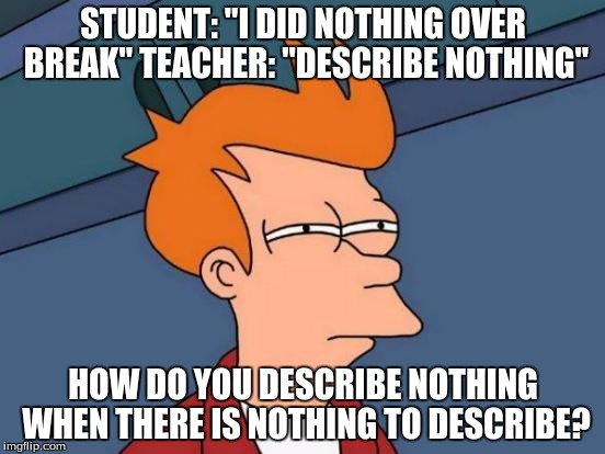 Futurama Fry Meme | STUDENT: "I DID NOTHING OVER BREAK"
TEACHER: "DESCRIBE NOTHING"; HOW DO YOU DESCRIBE NOTHING WHEN THERE IS NOTHING TO DESCRIBE? | image tagged in memes,funny memes,funny,futurama fry,school | made w/ Imgflip meme maker