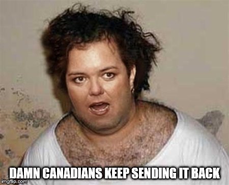 Rosie the Sweater | DAMN CANADIANS KEEP SENDING IT BACK | image tagged in rosie the sweater | made w/ Imgflip meme maker