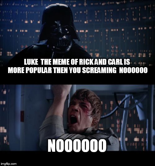 Star Wars No | LUKE  THE MEME OF RICK AND CARL IS MORE POPULAR THEN YOU SCREAMING  NOOOOOO; NOOOOOO | image tagged in memes,star wars no | made w/ Imgflip meme maker