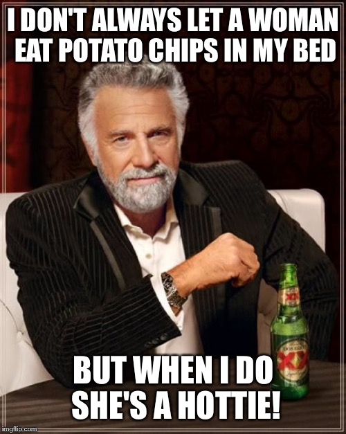 The Most Interesting Man In The World Meme | I DON'T ALWAYS LET A WOMAN EAT POTATO CHIPS IN MY BED BUT WHEN I DO SHE'S A HOTTIE! | image tagged in memes,the most interesting man in the world | made w/ Imgflip meme maker