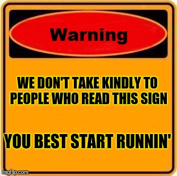 Warning Sign Meme | WE DON'T TAKE KINDLY TO PEOPLE WHO READ THIS SIGN; YOU BEST START RUNNIN' | image tagged in memes,warning sign | made w/ Imgflip meme maker