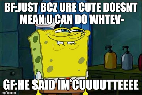 Girls can get stuck on one word of an hour long convo  | BF:JUST BCZ URE CUTE DOESNT MEAN U CAN DO WHTEV-; GF:HE SAID IM CUUUUTTEEEE | image tagged in memes,dont you squidward | made w/ Imgflip meme maker