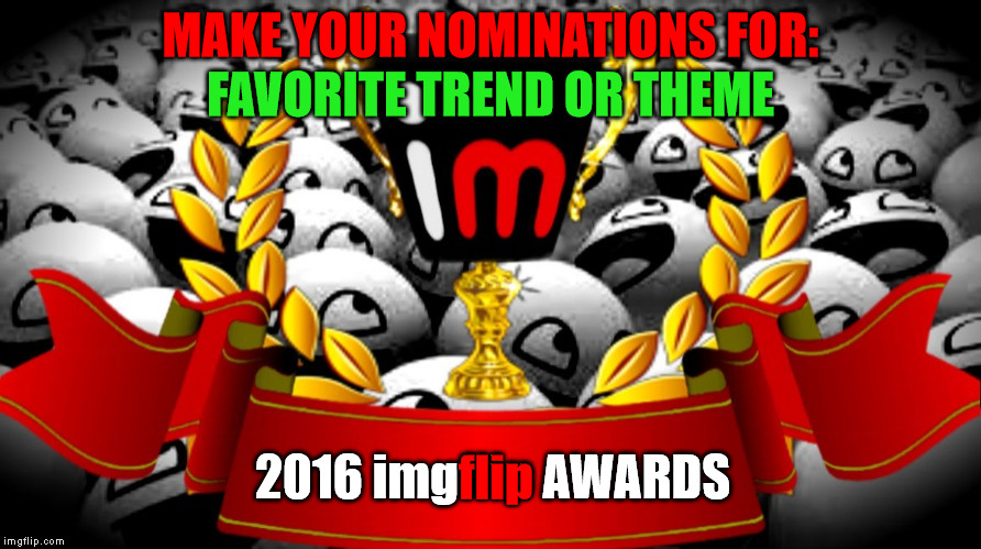 
2016 imgflip Awards nominations for "Favorite Trend Or Theme" | MAKE YOUR NOMINATIONS FOR:; FAVORITE TREND OR THEME; 2016 imgflip AWARDS; flip | image tagged in 2016 imgflip awards,first annual,user nominations,favorite trend or theme | made w/ Imgflip meme maker