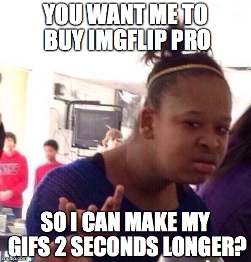 Black Girl Wat | YOU WANT ME TO BUY IMGFLIP PRO; SO I CAN MAKE MY GIFS 2 SECONDS LONGER? | image tagged in memes,black girl wat | made w/ Imgflip meme maker