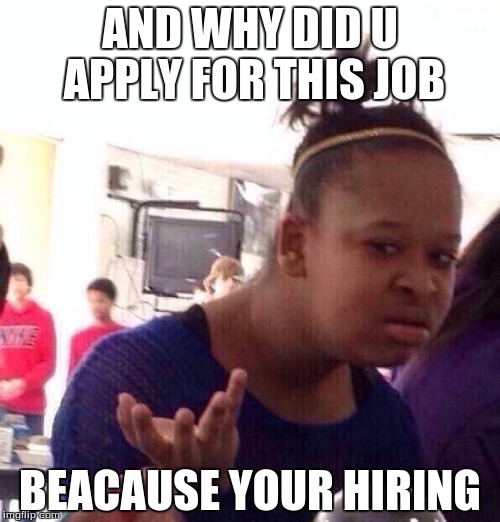 Black Girl Wat | AND WHY DID U APPLY FOR THIS JOB; BEACAUSE YOUR HIRING | image tagged in memes,black girl wat | made w/ Imgflip meme maker