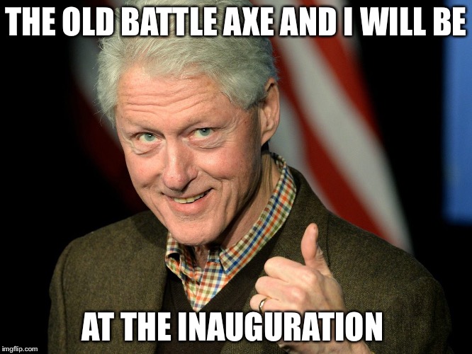 Best RSVP ever! | THE OLD BATTLE AXE AND I WILL BE; AT THE INAUGURATION | image tagged in bill clinton thumbs up,hillary,inauguration,trump,election 2016 | made w/ Imgflip meme maker