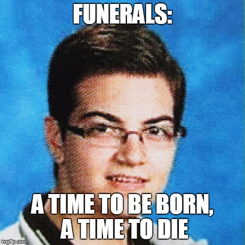 Adrian Dieleman | FUNERALS:; A TIME TO BE BORN, A TIME TO DIE | image tagged in adrian dieleman | made w/ Imgflip meme maker