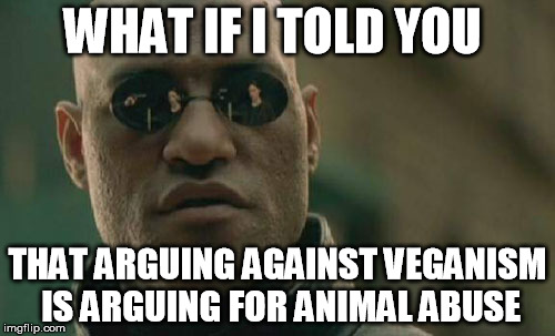 Matrix truth bomb | WHAT IF I TOLD YOU; THAT ARGUING AGAINST VEGANISM IS ARGUING FOR ANIMAL ABUSE | image tagged in matrix morpheus,vegan,veganism,simulation | made w/ Imgflip meme maker