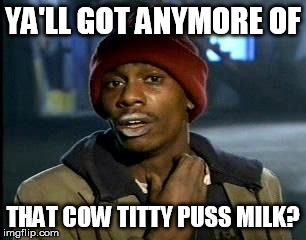 Fiending for cow's crack | YA'LL GOT ANYMORE OF; THAT COW TITTY PUSS MILK? | image tagged in yall got any more of,vegan,go vegan,veganism,vegan4life,dave chappelle | made w/ Imgflip meme maker