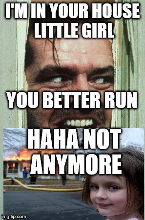 Here's Johnny | I'M IN YOUR HOUSE LITTLE GIRL; YOU BETTER RUN; HAHA NOT ANYMORE | image tagged in memes,heres johnny | made w/ Imgflip meme maker
