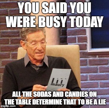 Maury Lie Detector | YOU SAID YOU WERE BUSY TODAY; ALL THE SODAS AND CANDIES ON THE TABLE DETERMINE THAT TO BE A LIE | image tagged in memes,maury lie detector | made w/ Imgflip meme maker