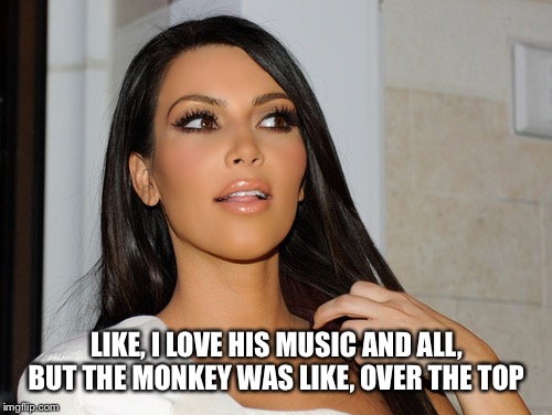LIKE, I LOVE HIS MUSIC AND ALL, BUT THE MONKEY WAS LIKE, OVER THE TOP | made w/ Imgflip meme maker