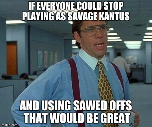 That Would Be Great | IF EVERYONE COULD STOP PLAYING AS SAVAGE KANTUS; AND USING SAWED OFFS THAT WOULD BE GREAT | image tagged in memes,that would be great | made w/ Imgflip meme maker
