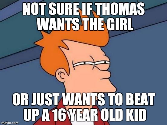 Futurama Fry | NOT SURE IF THOMAS WANTS THE GIRL; OR JUST WANTS TO BEAT UP A 16 YEAR OLD KID | image tagged in memes,futurama fry | made w/ Imgflip meme maker