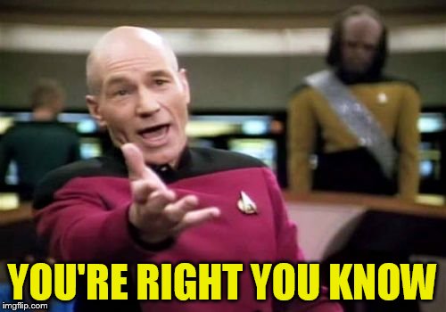 Picard Wtf Meme | YOU'RE RIGHT YOU KNOW | image tagged in memes,picard wtf | made w/ Imgflip meme maker